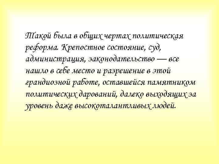 Такой была в общих чертах политическая реформа. Крепостное состояние, суд, администрация, законодательство — все