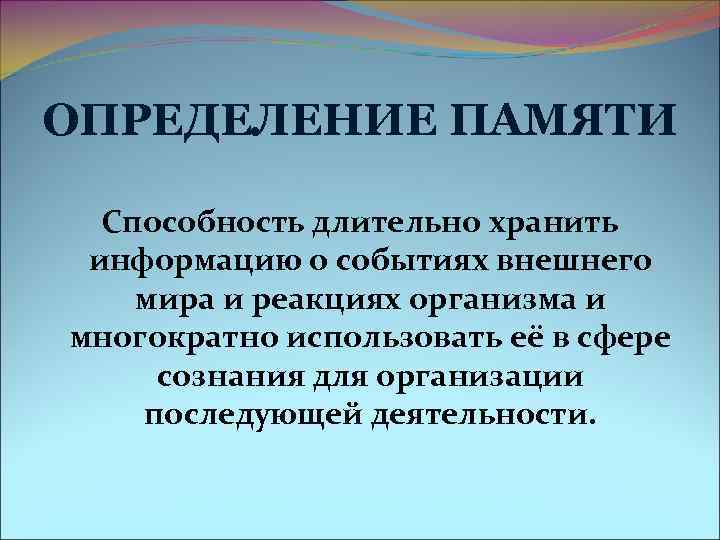 ОПРЕДЕЛЕНИЕ ПАМЯТИ Способность длительно хранить информацию о событиях внешнего мира и реакциях организма и