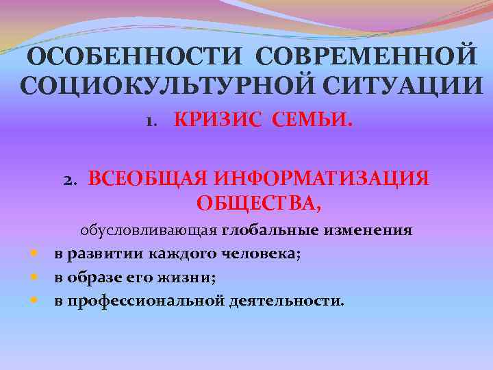 ОСОБЕННОСТИ СОВРЕМЕННОЙ СОЦИОКУЛЬТУРНОЙ СИТУАЦИИ 1. КРИЗИС СЕМЬИ. 2. ВСЕОБЩАЯ ИНФОРМАТИЗАЦИЯ ОСОБЕННОСТИ СОВРЕМЕННОЙ СОЦИОКУЛЬТУРНОЙ СИТУАЦИИ 1. КРИЗИС СЕМЬИ. 2. ВСЕОБЩАЯ ИНФОРМАТИЗАЦИЯ
