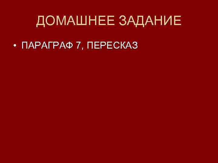   ДОМАШНЕЕ ЗАДАНИЕ • ПАРАГРАФ 7, ПЕРЕСКАЗ 