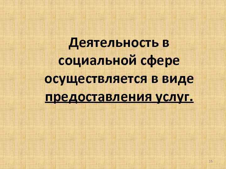  Деятельность в социальной сфере осуществляется в виде предоставления услуг. 16 