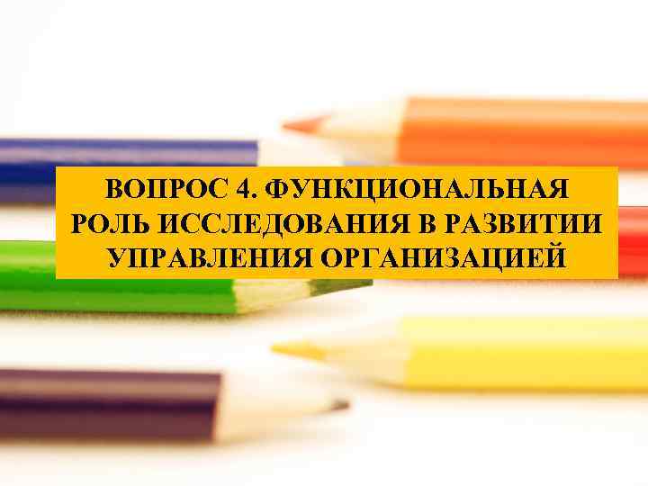  ВОПРОС 4. ФУНКЦИОНАЛЬНАЯ РОЛЬ ИССЛЕДОВАНИЯ В РАЗВИТИИ УПРАВЛЕНИЯ ОРГАНИЗАЦИЕЙ 
