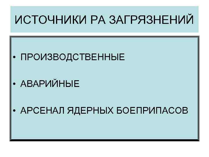 ИСТОЧНИКИ РА ЗАГРЯЗНЕНИЙ  • ПРОИЗВОДСТВЕННЫЕ  • АВАРИЙНЫЕ  • АРСЕНАЛ ЯДЕРНЫХ БОЕПРИПАСОВ