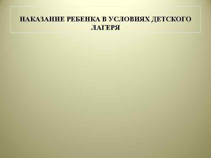 НАКАЗАНИЕ РЕБЕНКА В УСЛОВИЯХ ДЕТСКОГО    ЛАГЕРЯ 