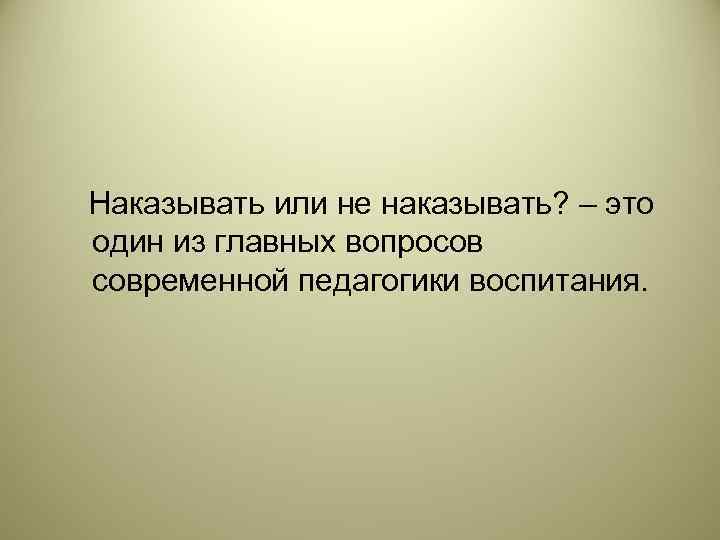 Наказывать или не наказывать? – это один из главных вопросов современной педагогики воспитания. 