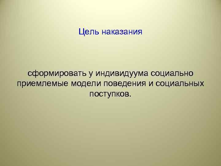    Цель наказания сформировать у индивидуума социально приемлемые модели поведения и социальных