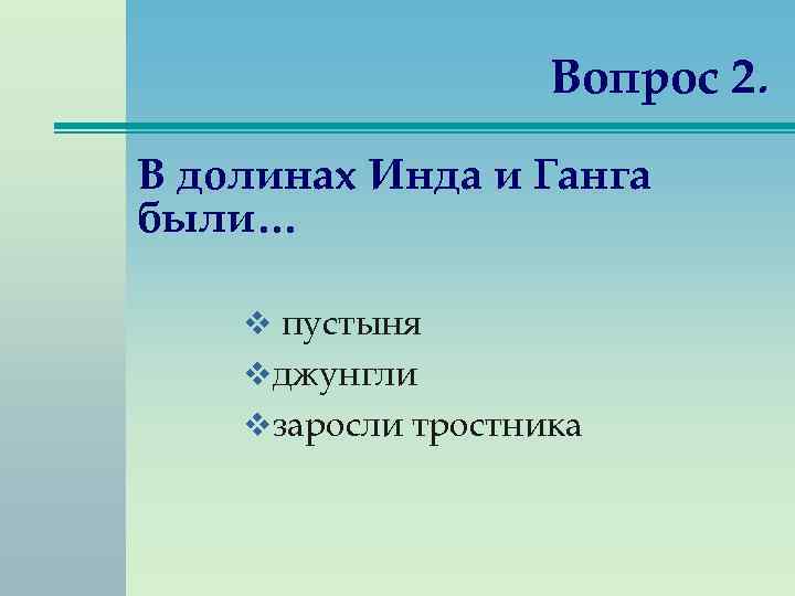  Вопрос 2. В долинах Инда и Ганга были… v пустыня v джунгли v