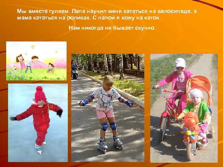 Мы вместе гуляем. Папа научил меня кататься на велосипеде, а мама кататься на роликах.