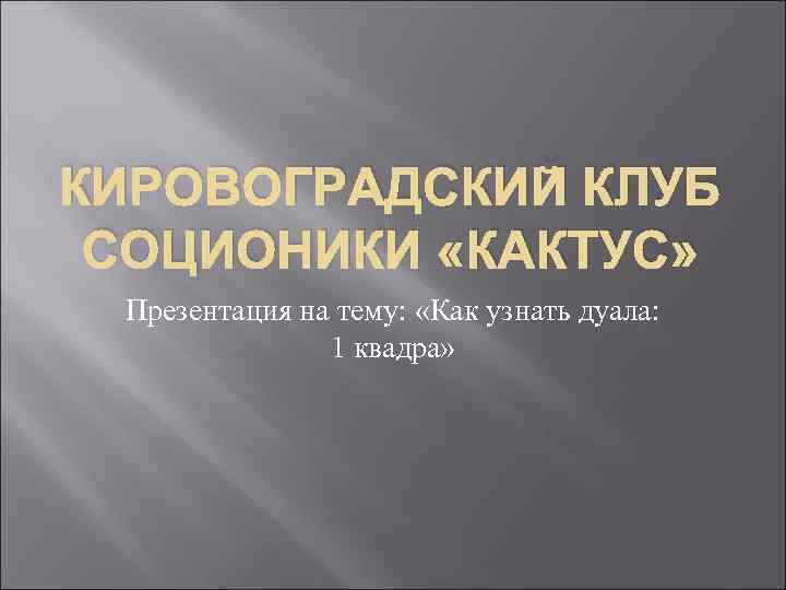 КИРОВОГРАДСКИЙ КЛУБ СОЦИОНИКИ «КАКТУС» Презентация на тему: «Как узнать дуала: 1 квадра» 