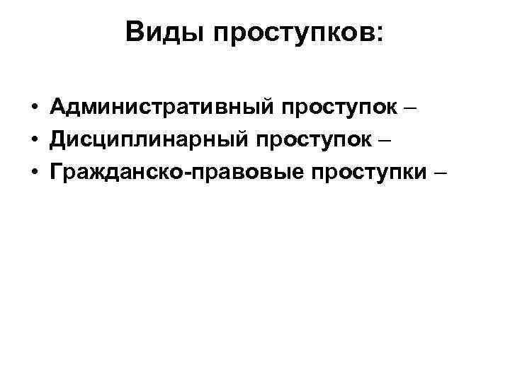  Виды проступков: • Административный проступок – • Дисциплинарный проступок – • Гражданско-правовые проступки