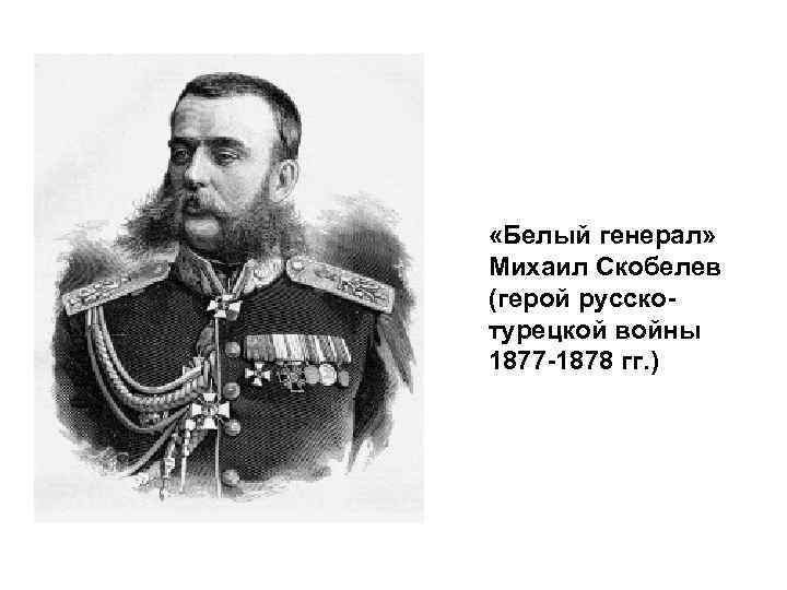  «Белый генерал» Михаил Скобелев (герой русско- турецкой войны 1877 -1878 гг. ) 