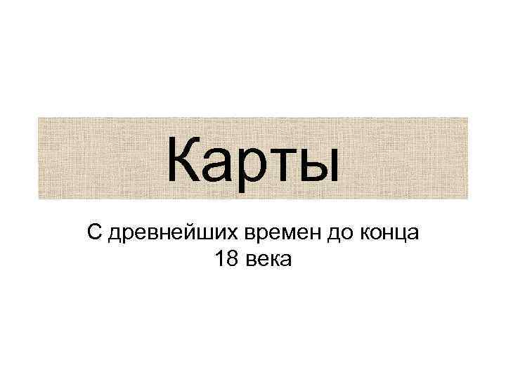  Карты С древнейших времен до конца 18 века 