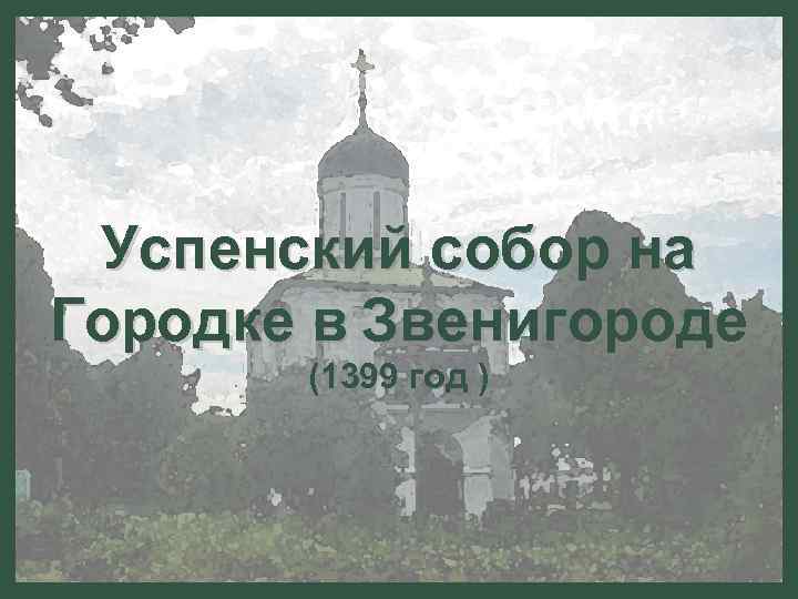  Успенский собор на Городке в Звенигороде (1399 год ) 