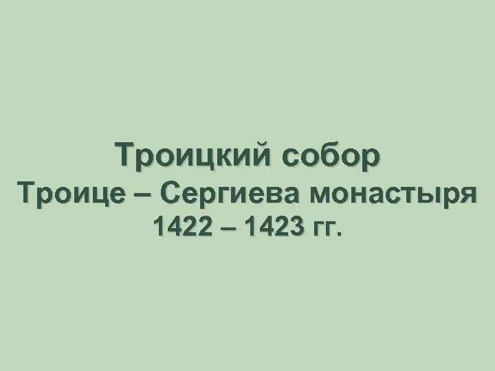  Троицкий собор Троице – Сергиева монастыря 1422 – 1423 гг. 