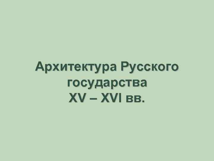 Архитектура Русского государства XV – XVI вв. 