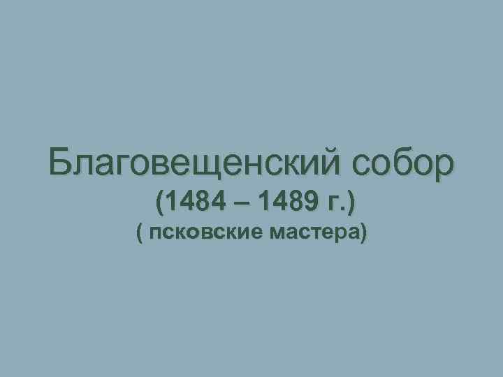 Благовещенский собор (1484 – 1489 г. ) ( псковские мастера) 