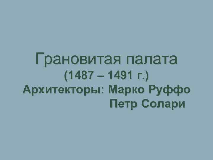  Грановитая палата (1487 – 1491 г. ) Архитекторы: Марко Руффо Петр Солари 