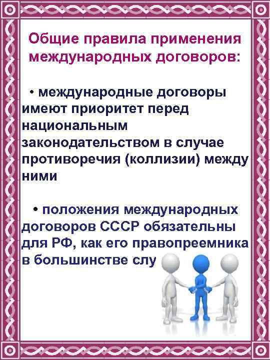 Общие правила применения международных договоров: • международные договоры имеют приоритет перед национальным законодательством в