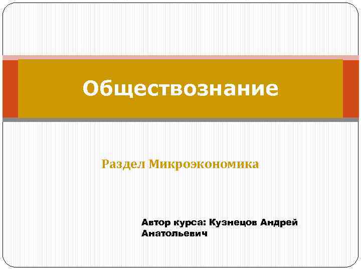 Обществознание Раздел Микроэкономика Автор курса: Кузнецов Андрей Анатольевич 