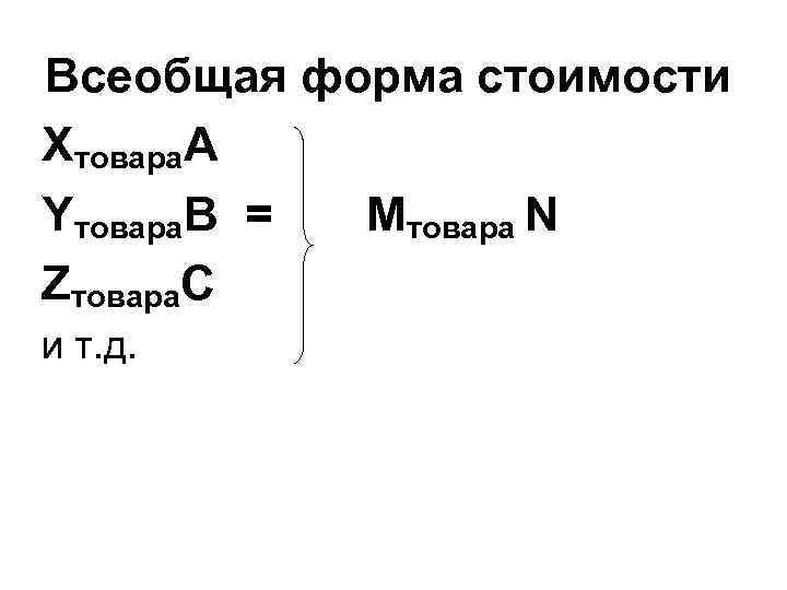 Всеобщая форма стоимости Xтовара. А Yтовара. В = Мтовара N Zтовара. С и т.