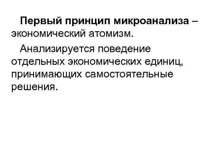  Первый принцип микроанализа – экономический атомизм. Анализируется поведение отдельных экономических единиц, принимающих самостоятельные