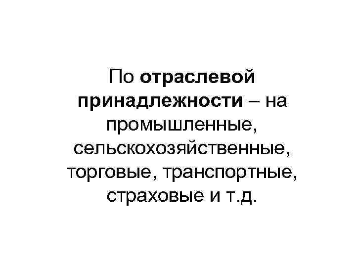  По отраслевой принадлежности – на промышленные, сельскохозяйственные, торговые, транспортные, страховые и т. д.