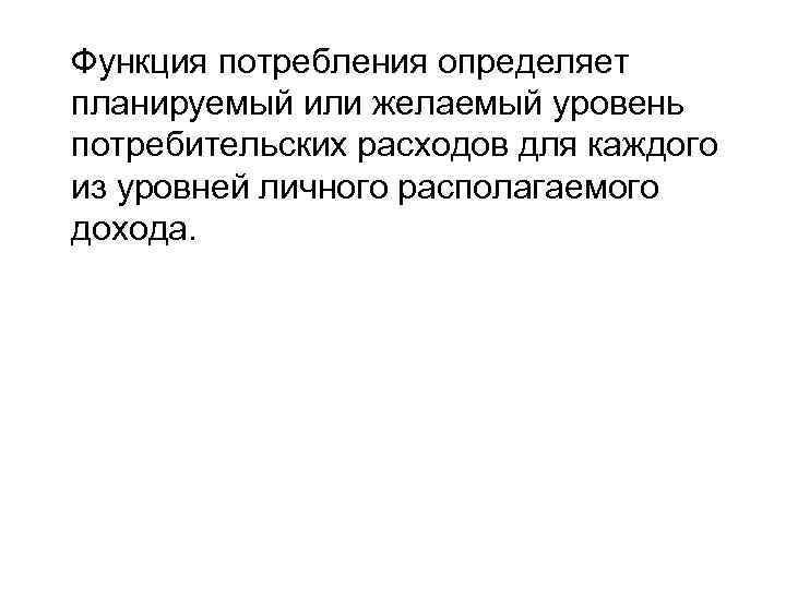 Функция потребления определяет планируемый или желаемый уровень потребительских расходов для каждого из уровней личного