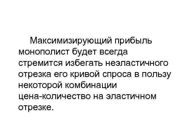  Максимизирующий прибыль монополист будет всегда стремится избегать неэластичного отрезка его кривой спроса в