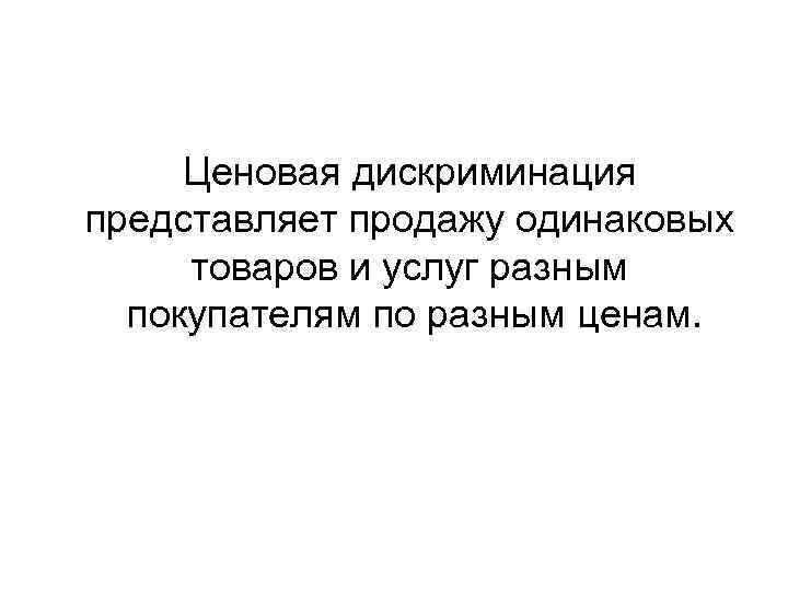  Ценовая дискриминация представляет продажу одинаковых товаров и услуг разным покупателям по разным ценам.