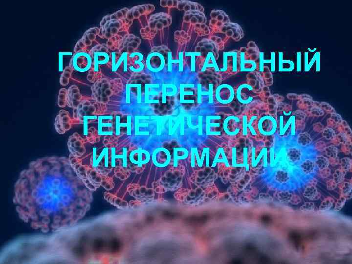 ГОРИЗОНТАЛЬНЫЙ ПЕРЕНОС ГЕНЕТИЧЕСКОЙ ИНФОРМАЦИИ 