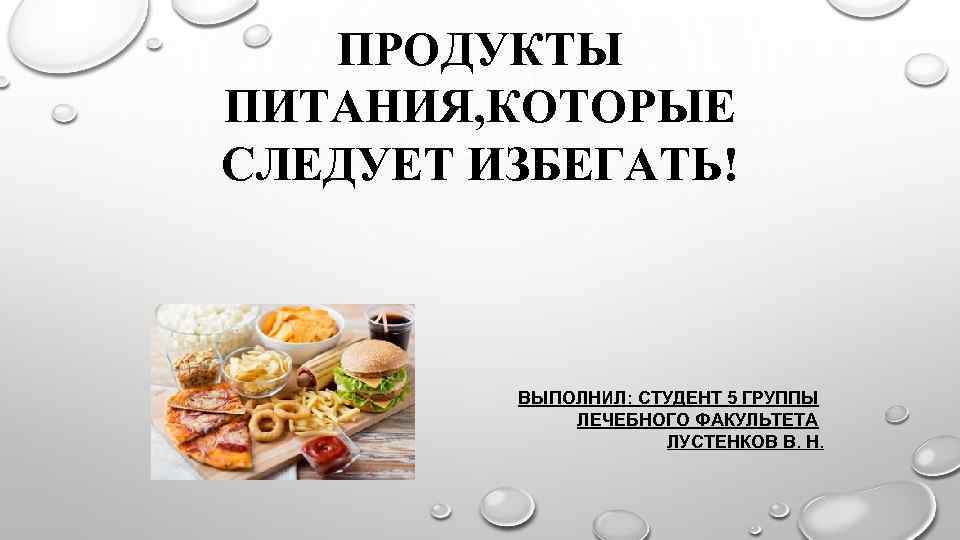  ПРОДУКТЫ ПИТАНИЯ, КОТОРЫЕ СЛЕДУЕТ ИЗБЕГАТЬ! ВЫПОЛНИЛ: СТУДЕНТ 5 ГРУППЫ ЛЕЧЕБНОГО ФАКУЛЬТЕТА ЛУСТЕНКОВ В.