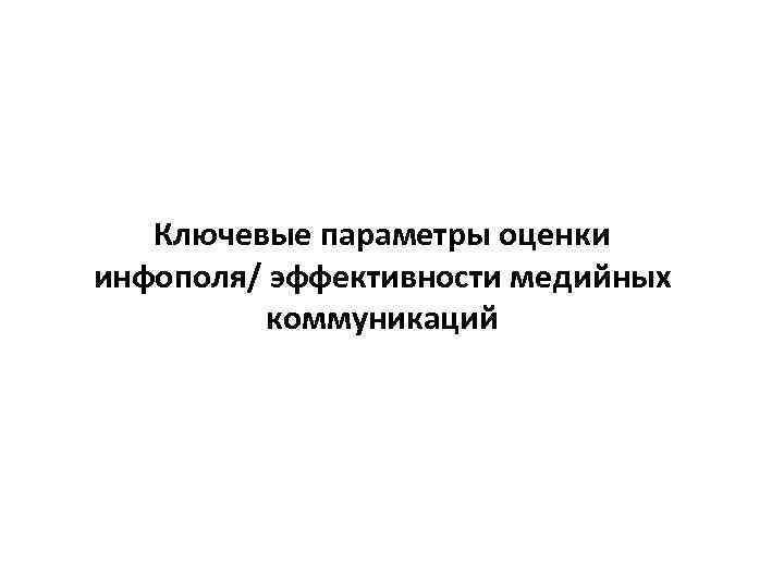  Ключевые параметры оценки инфополя/ эффективности медийных коммуникаций 