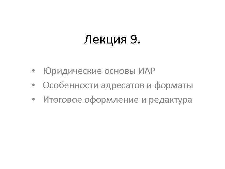  Лекция 9. • Юридические основы ИАР • Особенности адресатов и форматы • Итоговое