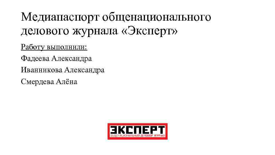 Медиапаспорт общенационального делового журнала «Эксперт» Работу выполнили: Фадеева Александра Иванникова Александра Смердева Алёна 