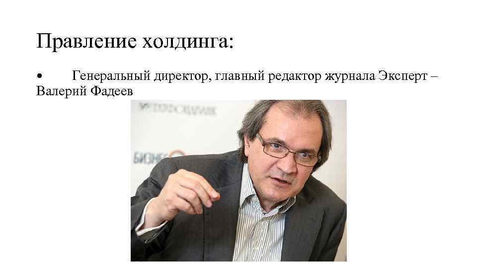 Правление холдинга: • Генеральный директор, главный редактор журнала Эксперт – Валерий Фадеев 