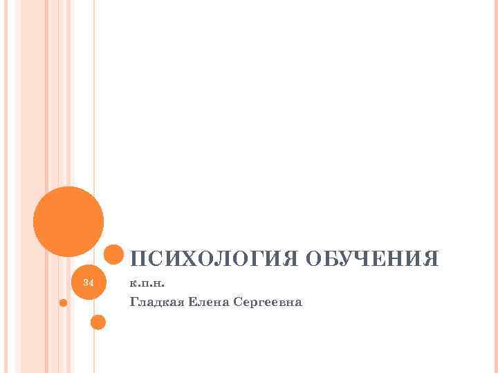  ПСИХОЛОГИЯ ОБУЧЕНИЯ 34 к. п. н. Гладкая Елена Сергеевна 