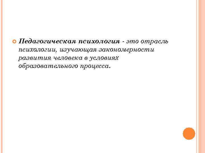  Педагогическая психология - это отрасль психологии, изучающая закономерности развития человека в условиях образовательного