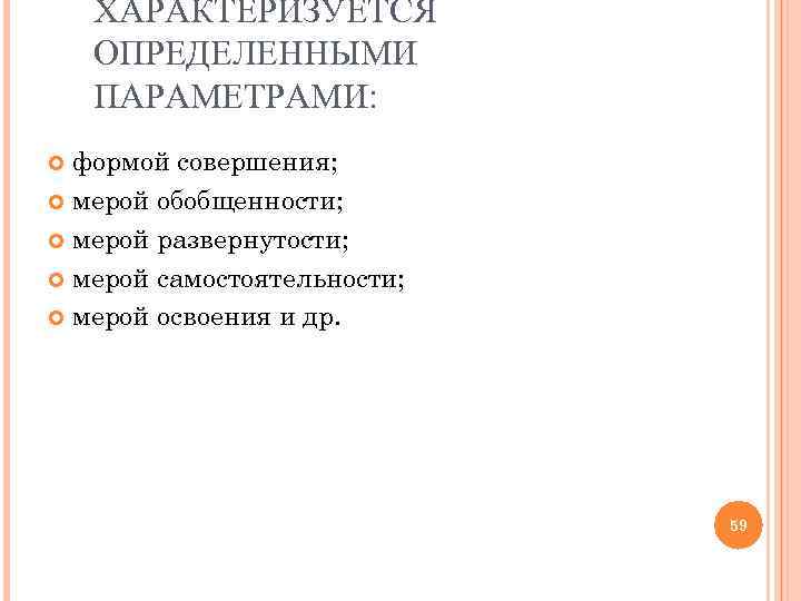  ХАРАКТЕРИЗУЕТСЯ ОПРЕДЕЛЕННЫМИ ПАРАМЕТРАМИ: формой совершения; мерой обобщенности; мерой развернутости; мерой самостоятельности; мерой освоения