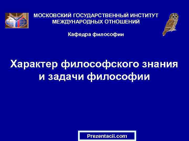  МОСКОВСКИЙ ГОСУДАРСТВЕННЫЙ ИНСТИТУТ МЕЖДУНАРОДНЫХ ОТНОШЕНИЙ Кафедра философии Характер философского знания и задачи философии