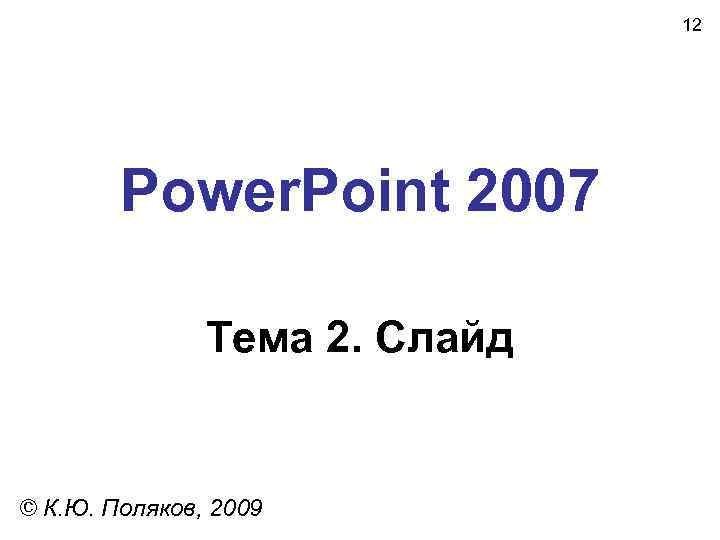  12 Power. Point 2007 Тема 2. Слайд © К. Ю. Поляков, 2009 
