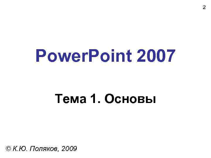  2 Power. Point 2007 Тема 1. Основы © К. Ю. Поляков, 2009 