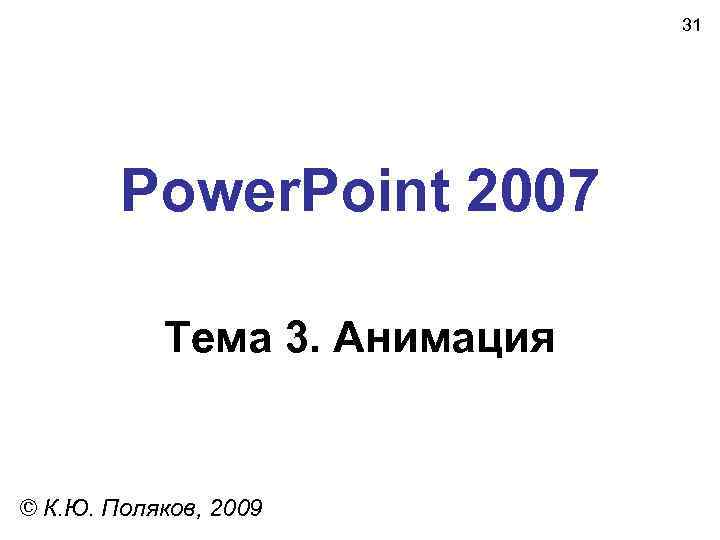  31 Power. Point 2007 Тема 3. Анимация © К. Ю. Поляков, 2009 
