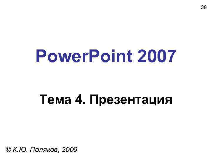 39 Power. Point 2007 Тема 4. Презентация © К. Ю. Поляков, 2009 