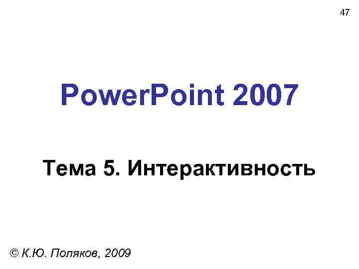  47 Power. Point 2007 Тема 5. Интерактивность © К. Ю. Поляков, 2009 