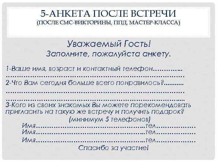  5 -АНКЕТА ПОСЛЕ ВСТРЕЧИ (ПОСЛЕ СМС-ВИКТОРИНЫ, ППД, МАСТЕР-КЛАССА) Уважаемый Гость! Заполните, пожалуйста анкету.