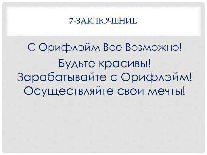  7 -ЗАКЛЮЧЕНИЕ С Орифлэйм Все Возможно! Будьте красивы! Зарабатывайте с Орифлэйм! Осуществляйте свои