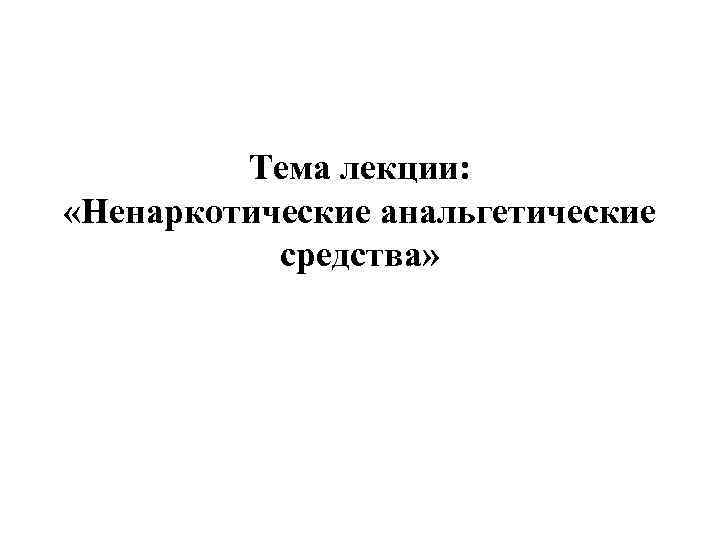    Тема лекции:  «Ненаркотические анальгетические  средства» 