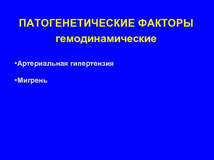  ПАТОГЕНЕТИЧЕСКИЕ ФАКТОРЫ  гемодинамические  • Артериальная гипертензия  • Мигрень 