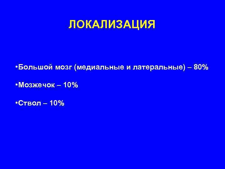     ЛОКАЛИЗАЦИЯ  • Большой мозг (медиальные и латеральные) – 80%