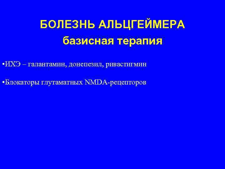  БОЛЕЗНЬ АЛЬЦГЕЙМЕРА базисная терапия • ИХЭ – галантамин, донепезил, ривастигмин • Блокаторы глутаматных